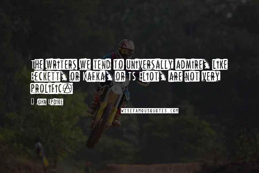John Updike Quotes: The writers we tend to universally admire, like Beckett, or Kafka, or TS Eliot, are not very prolific.