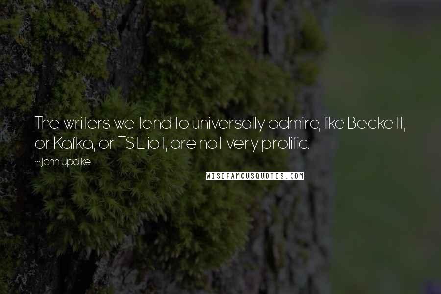 John Updike Quotes: The writers we tend to universally admire, like Beckett, or Kafka, or TS Eliot, are not very prolific.