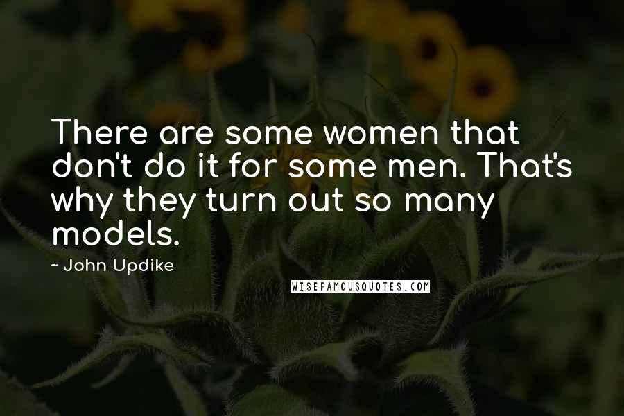 John Updike Quotes: There are some women that don't do it for some men. That's why they turn out so many models.