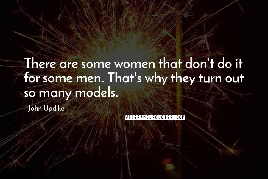 John Updike Quotes: There are some women that don't do it for some men. That's why they turn out so many models.