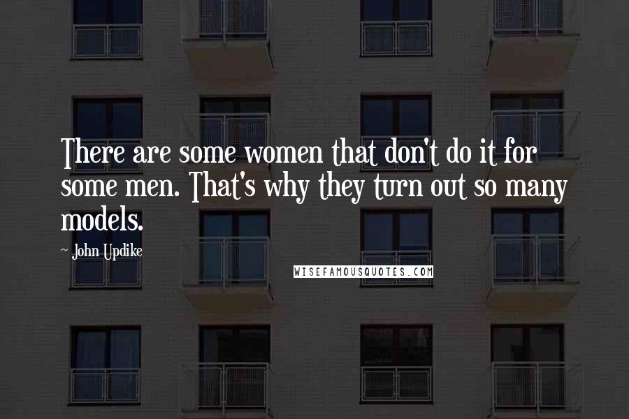 John Updike Quotes: There are some women that don't do it for some men. That's why they turn out so many models.