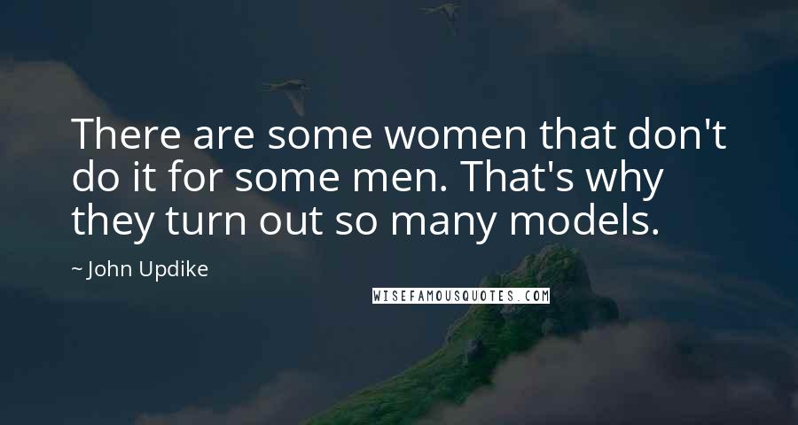 John Updike Quotes: There are some women that don't do it for some men. That's why they turn out so many models.