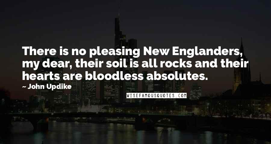 John Updike Quotes: There is no pleasing New Englanders, my dear, their soil is all rocks and their hearts are bloodless absolutes.