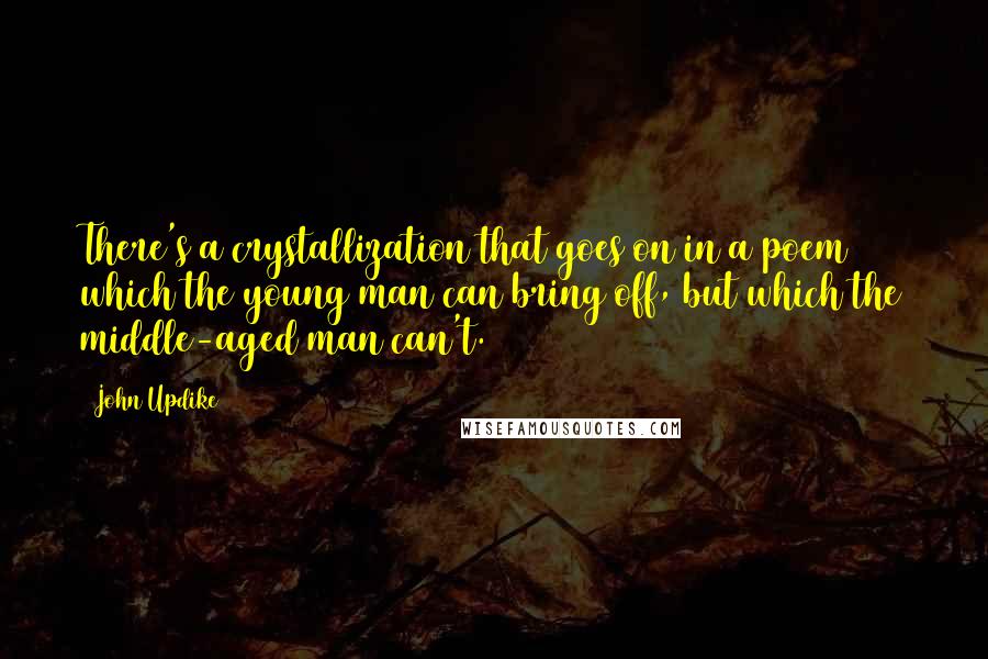 John Updike Quotes: There's a crystallization that goes on in a poem which the young man can bring off, but which the middle-aged man can't.