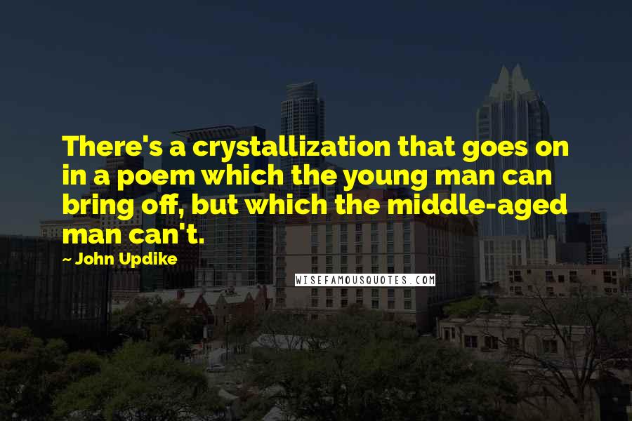 John Updike Quotes: There's a crystallization that goes on in a poem which the young man can bring off, but which the middle-aged man can't.