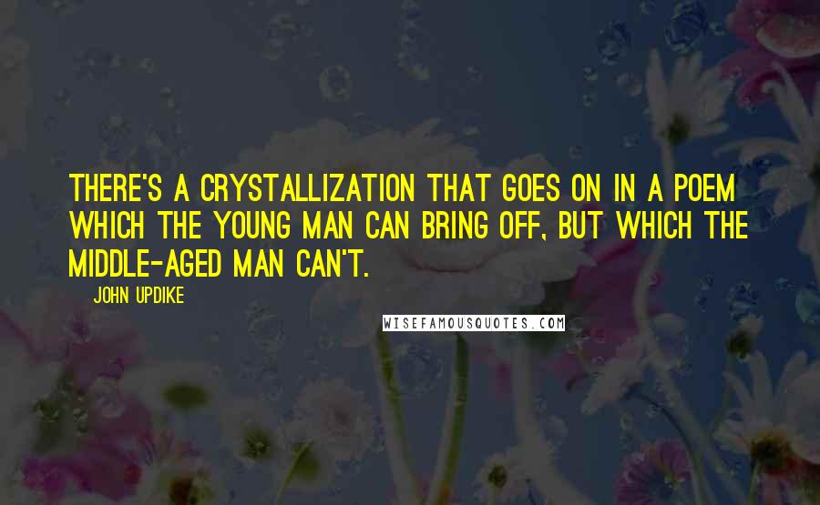 John Updike Quotes: There's a crystallization that goes on in a poem which the young man can bring off, but which the middle-aged man can't.