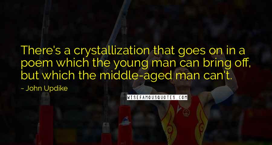 John Updike Quotes: There's a crystallization that goes on in a poem which the young man can bring off, but which the middle-aged man can't.