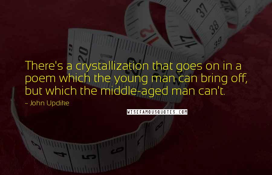 John Updike Quotes: There's a crystallization that goes on in a poem which the young man can bring off, but which the middle-aged man can't.