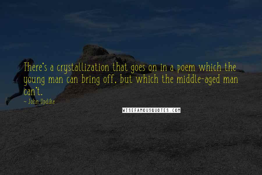 John Updike Quotes: There's a crystallization that goes on in a poem which the young man can bring off, but which the middle-aged man can't.