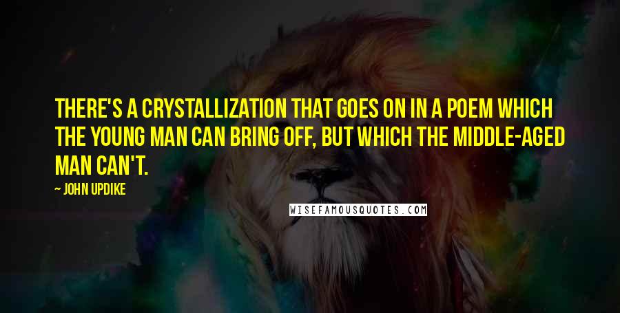 John Updike Quotes: There's a crystallization that goes on in a poem which the young man can bring off, but which the middle-aged man can't.