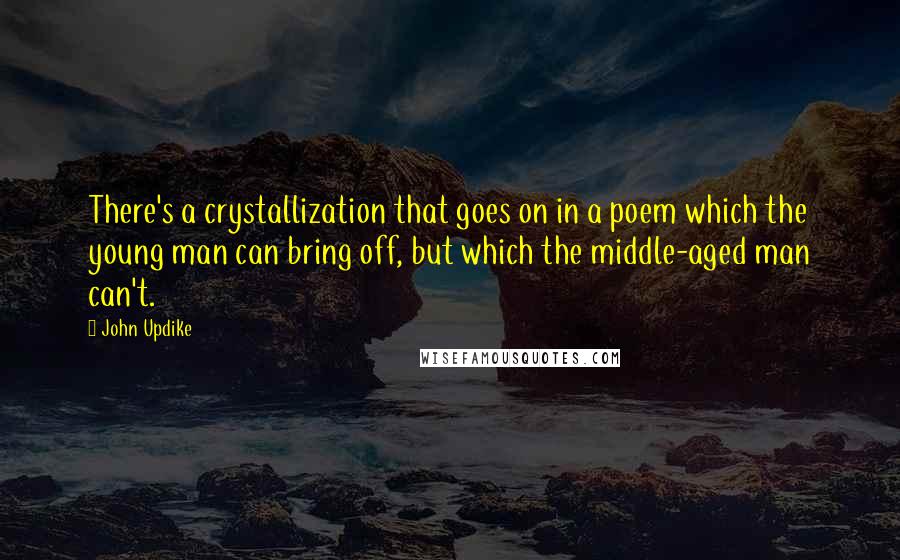 John Updike Quotes: There's a crystallization that goes on in a poem which the young man can bring off, but which the middle-aged man can't.