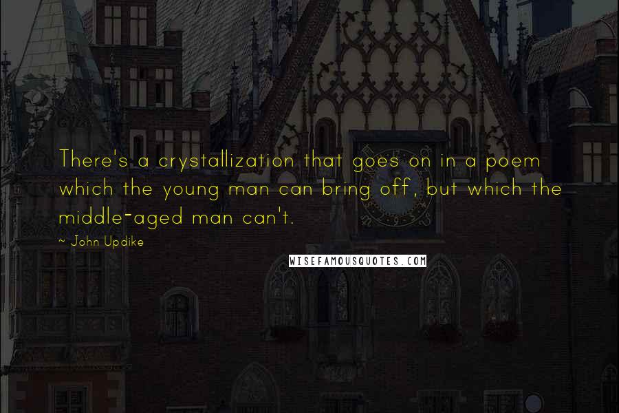 John Updike Quotes: There's a crystallization that goes on in a poem which the young man can bring off, but which the middle-aged man can't.