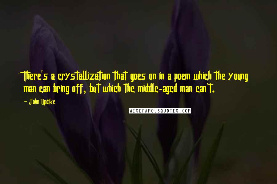 John Updike Quotes: There's a crystallization that goes on in a poem which the young man can bring off, but which the middle-aged man can't.