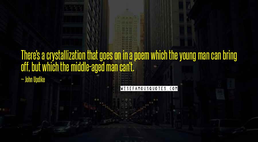 John Updike Quotes: There's a crystallization that goes on in a poem which the young man can bring off, but which the middle-aged man can't.