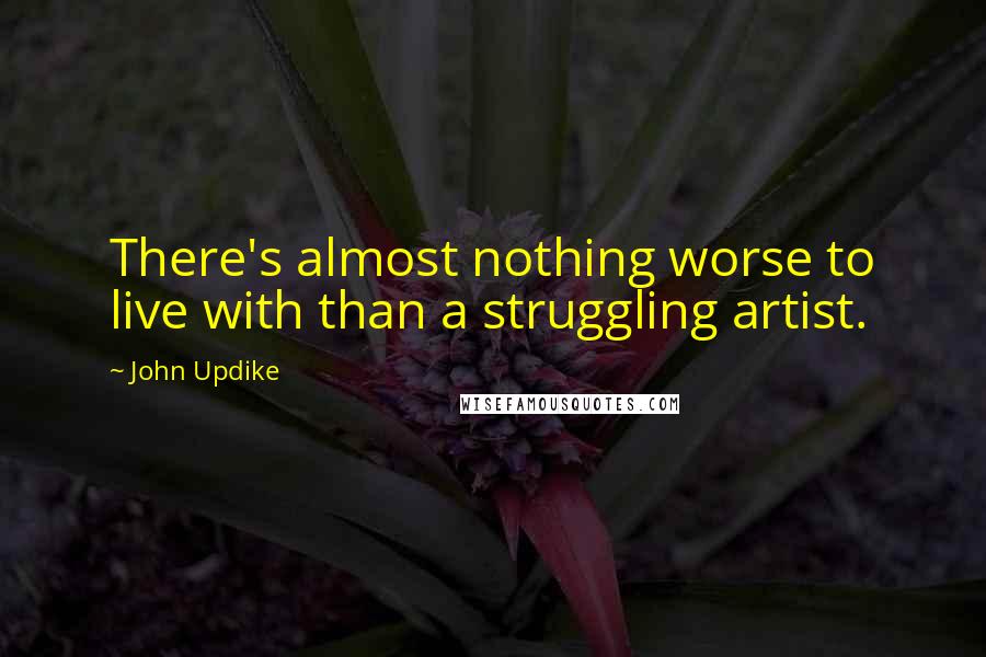 John Updike Quotes: There's almost nothing worse to live with than a struggling artist.