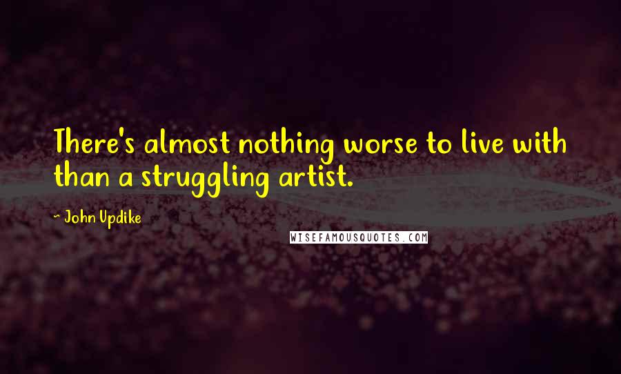 John Updike Quotes: There's almost nothing worse to live with than a struggling artist.