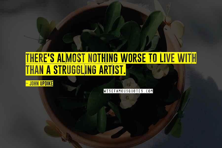 John Updike Quotes: There's almost nothing worse to live with than a struggling artist.