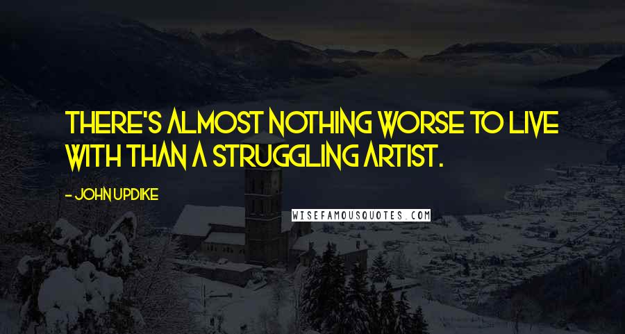 John Updike Quotes: There's almost nothing worse to live with than a struggling artist.