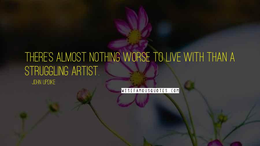 John Updike Quotes: There's almost nothing worse to live with than a struggling artist.