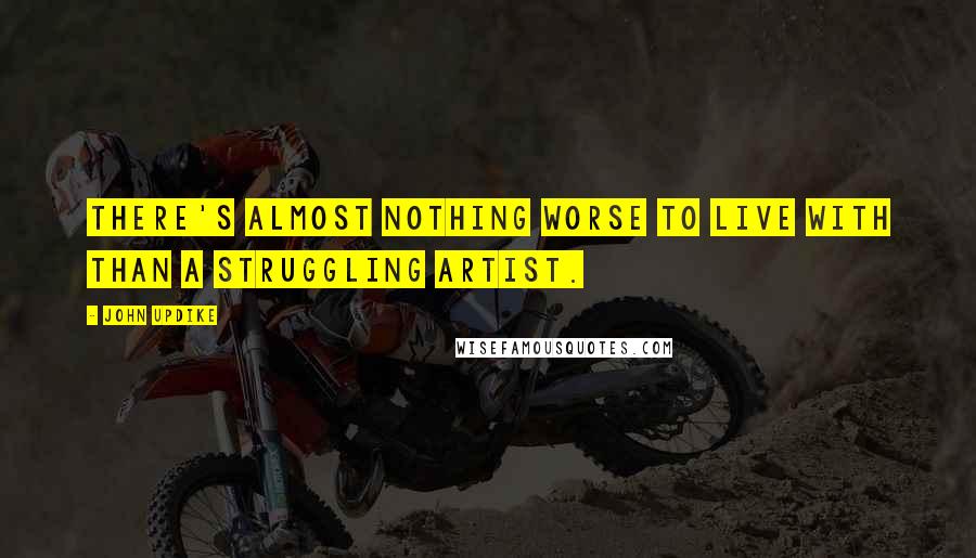 John Updike Quotes: There's almost nothing worse to live with than a struggling artist.