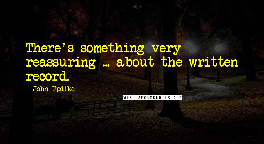 John Updike Quotes: There's something very reassuring ... about the written record.