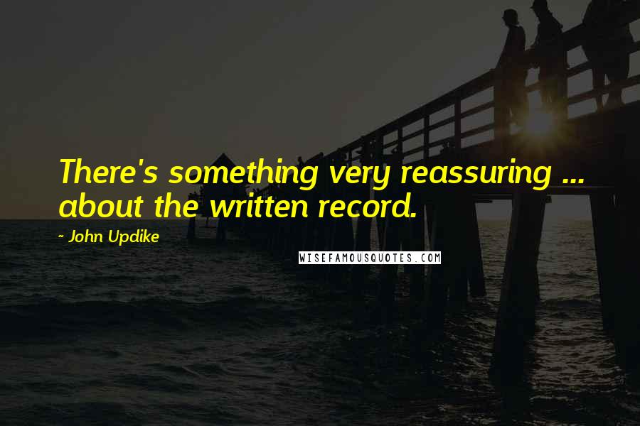John Updike Quotes: There's something very reassuring ... about the written record.