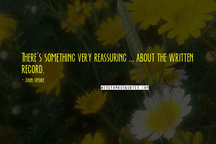 John Updike Quotes: There's something very reassuring ... about the written record.