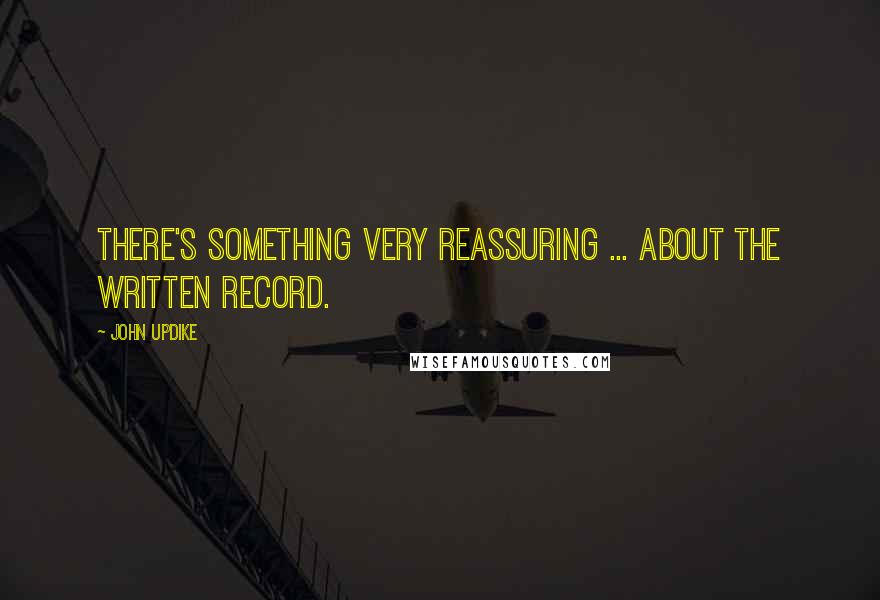 John Updike Quotes: There's something very reassuring ... about the written record.