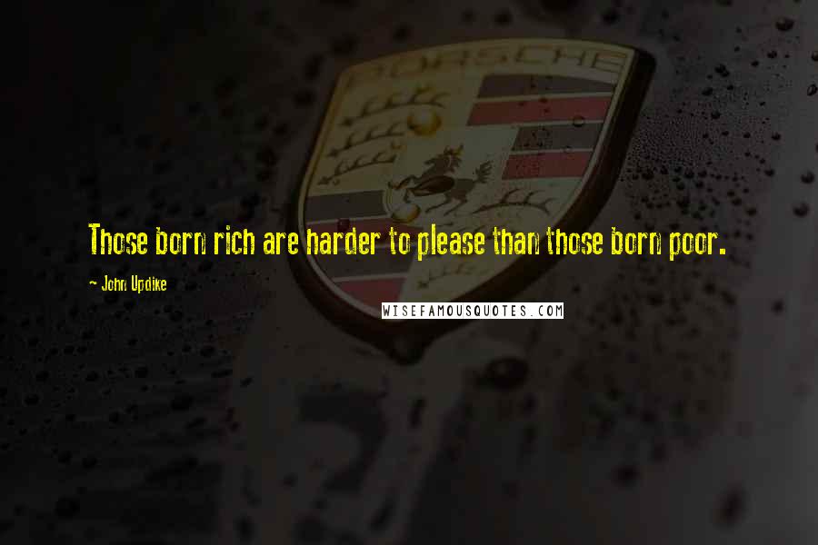 John Updike Quotes: Those born rich are harder to please than those born poor.