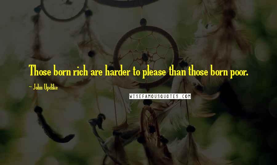 John Updike Quotes: Those born rich are harder to please than those born poor.