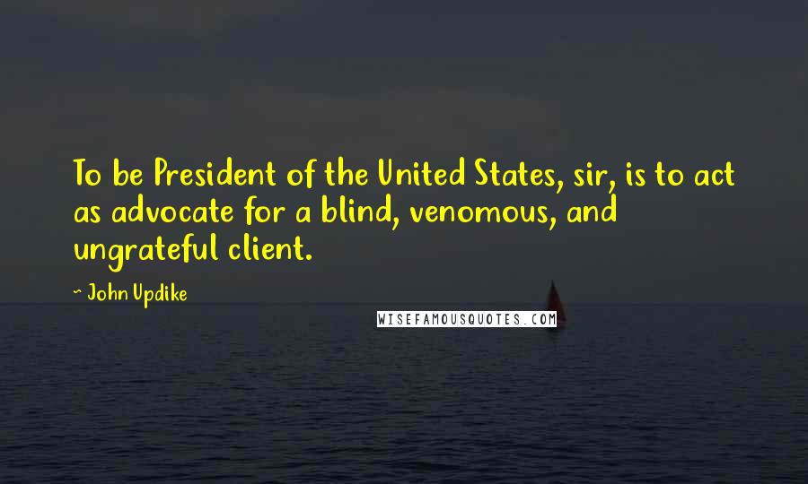 John Updike Quotes: To be President of the United States, sir, is to act as advocate for a blind, venomous, and ungrateful client.