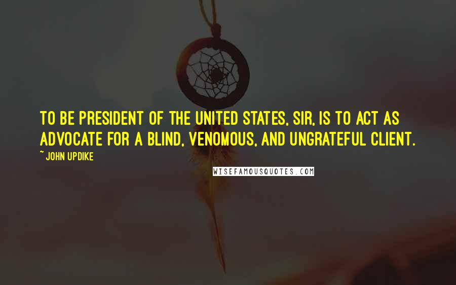 John Updike Quotes: To be President of the United States, sir, is to act as advocate for a blind, venomous, and ungrateful client.