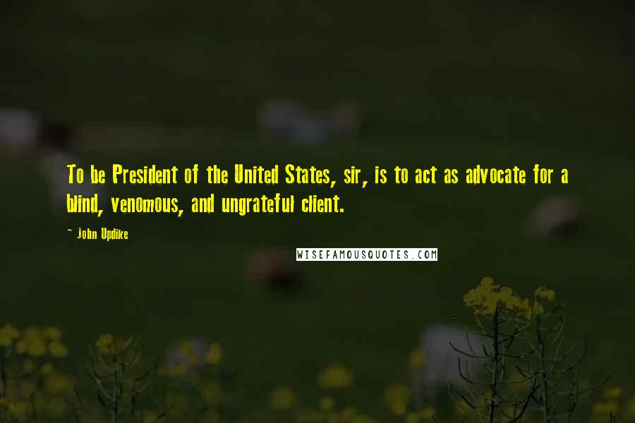 John Updike Quotes: To be President of the United States, sir, is to act as advocate for a blind, venomous, and ungrateful client.
