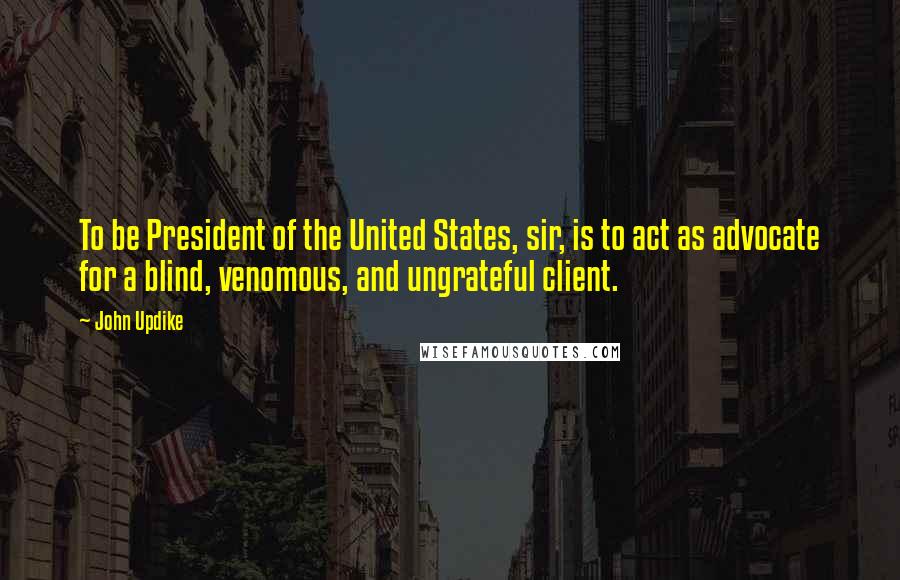 John Updike Quotes: To be President of the United States, sir, is to act as advocate for a blind, venomous, and ungrateful client.