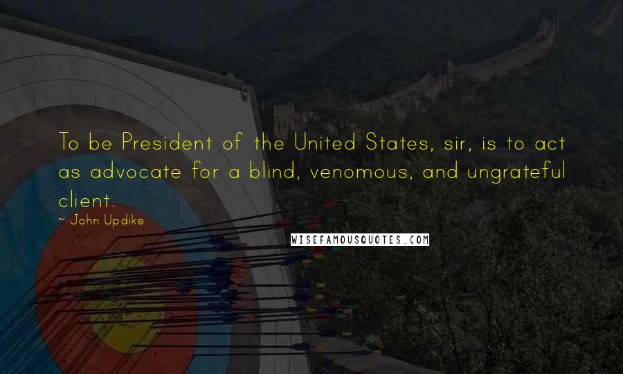 John Updike Quotes: To be President of the United States, sir, is to act as advocate for a blind, venomous, and ungrateful client.