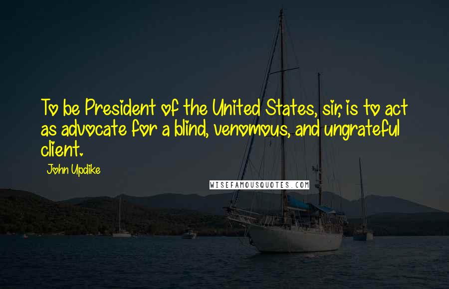 John Updike Quotes: To be President of the United States, sir, is to act as advocate for a blind, venomous, and ungrateful client.
