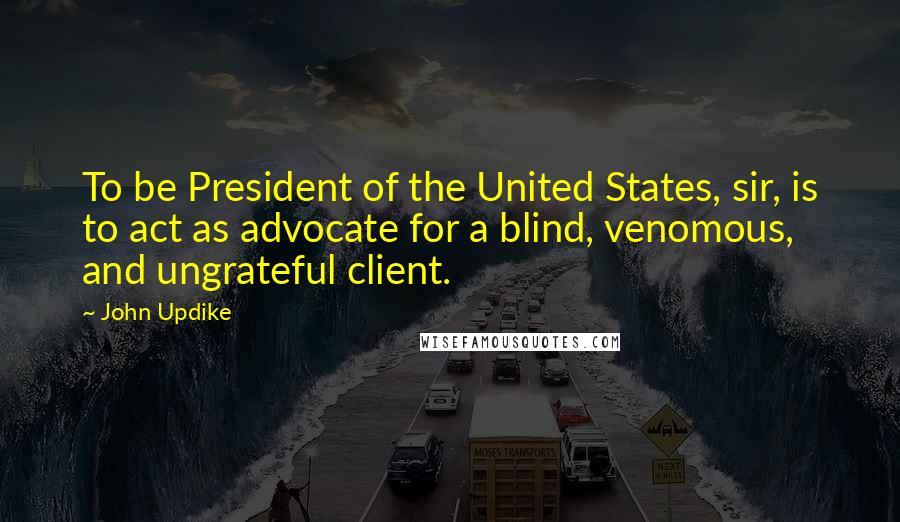 John Updike Quotes: To be President of the United States, sir, is to act as advocate for a blind, venomous, and ungrateful client.
