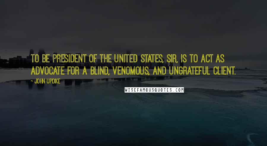 John Updike Quotes: To be President of the United States, sir, is to act as advocate for a blind, venomous, and ungrateful client.