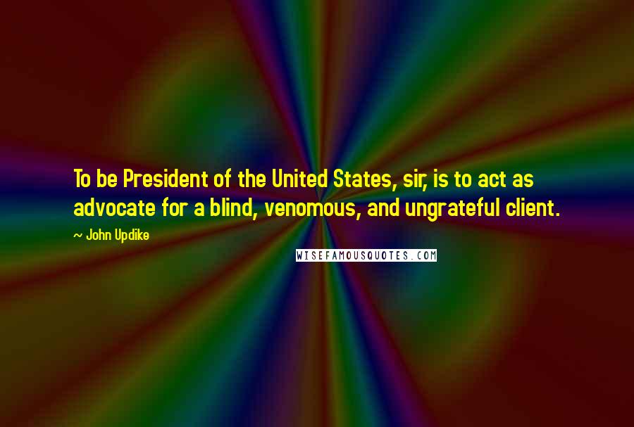 John Updike Quotes: To be President of the United States, sir, is to act as advocate for a blind, venomous, and ungrateful client.