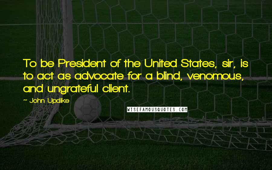 John Updike Quotes: To be President of the United States, sir, is to act as advocate for a blind, venomous, and ungrateful client.