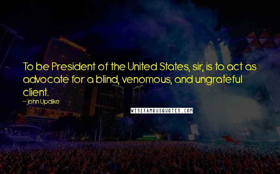 John Updike Quotes: To be President of the United States, sir, is to act as advocate for a blind, venomous, and ungrateful client.