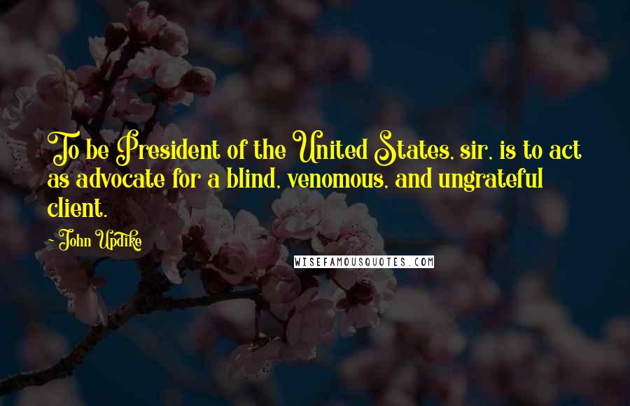 John Updike Quotes: To be President of the United States, sir, is to act as advocate for a blind, venomous, and ungrateful client.