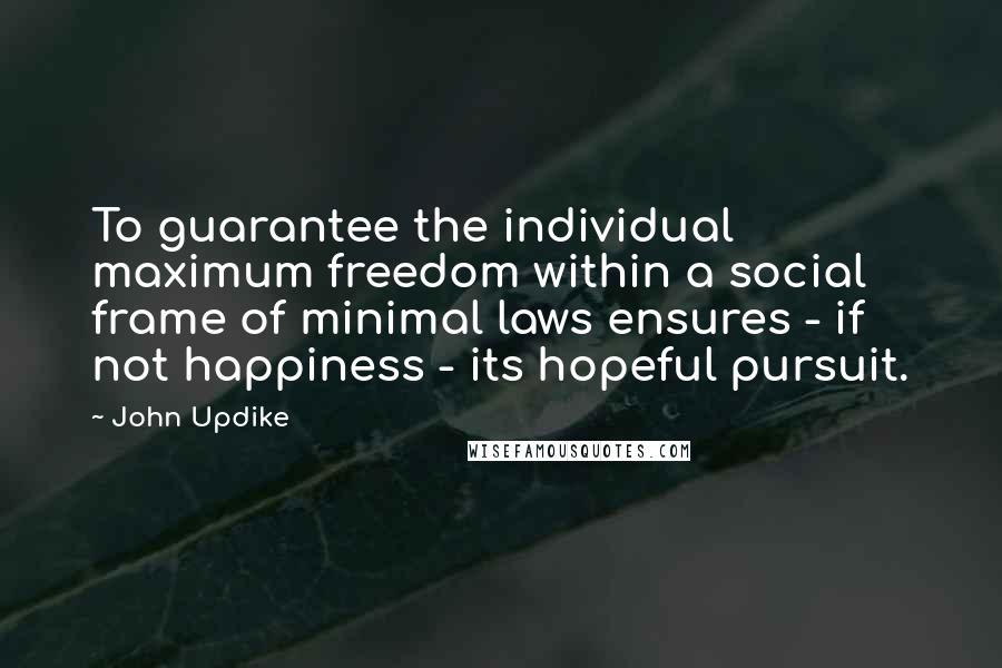 John Updike Quotes: To guarantee the individual maximum freedom within a social frame of minimal laws ensures - if not happiness - its hopeful pursuit.