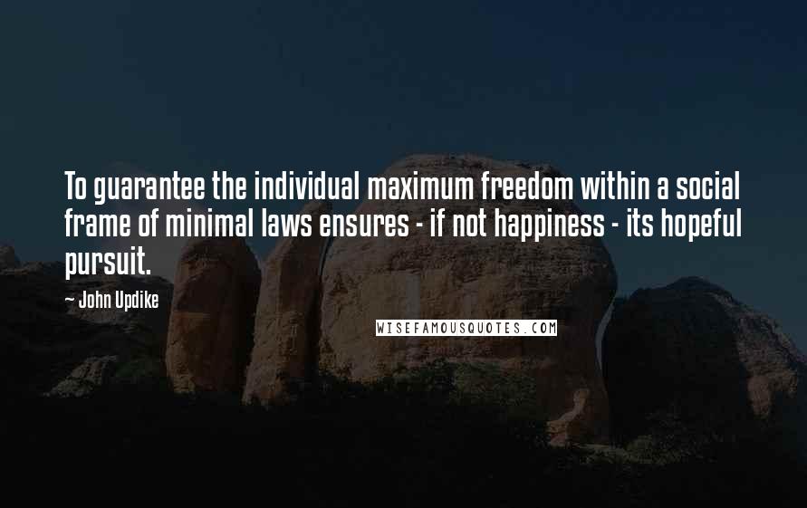 John Updike Quotes: To guarantee the individual maximum freedom within a social frame of minimal laws ensures - if not happiness - its hopeful pursuit.