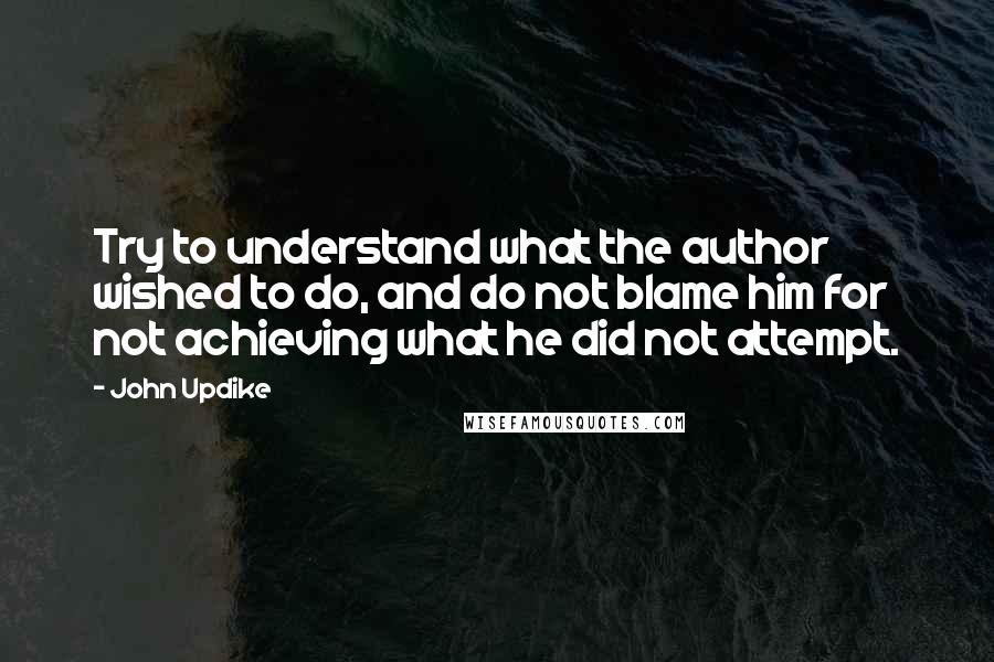 John Updike Quotes: Try to understand what the author wished to do, and do not blame him for not achieving what he did not attempt.