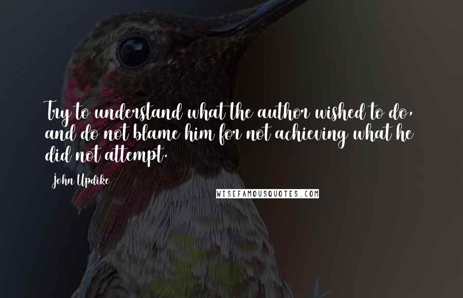 John Updike Quotes: Try to understand what the author wished to do, and do not blame him for not achieving what he did not attempt.