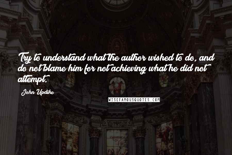 John Updike Quotes: Try to understand what the author wished to do, and do not blame him for not achieving what he did not attempt.