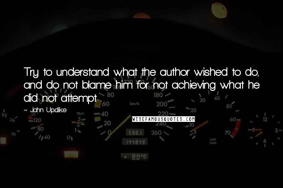 John Updike Quotes: Try to understand what the author wished to do, and do not blame him for not achieving what he did not attempt.