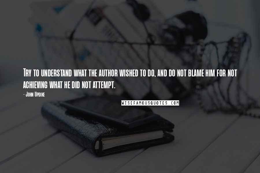 John Updike Quotes: Try to understand what the author wished to do, and do not blame him for not achieving what he did not attempt.