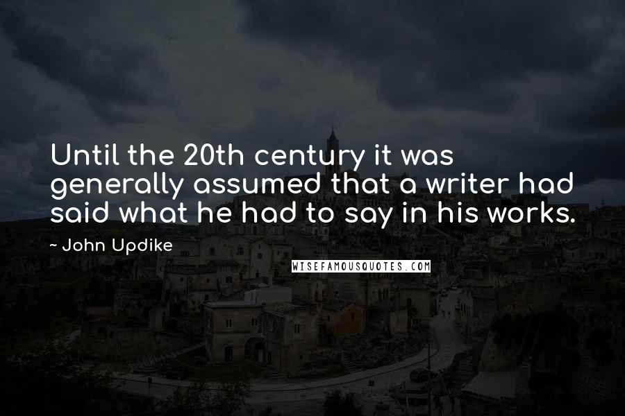 John Updike Quotes: Until the 20th century it was generally assumed that a writer had said what he had to say in his works.